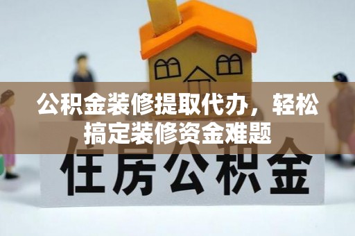 上街公积金装修提取代办，轻松搞定装修资金难题