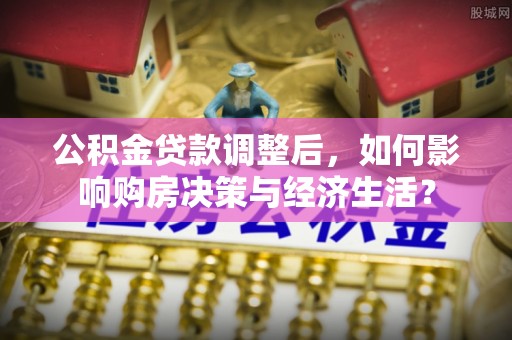 上街公积金贷款调整后，如何影响购房决策与经济生活？