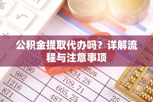 上街公积金提取代办吗？详解流程与注意事项