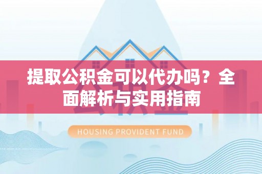 上街提取公积金可以代办吗？全面解析与实用指南