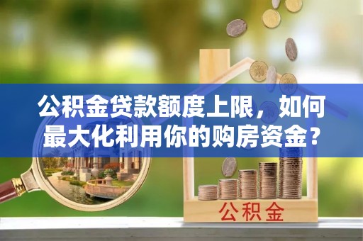 上街公积金贷款额度上限，如何最大化利用你的购房资金？