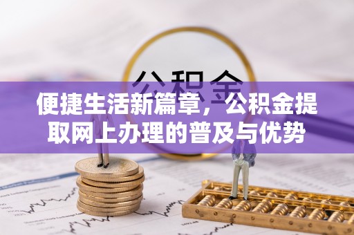 上街便捷生活新篇章，公积金提取网上办理的普及与优势
