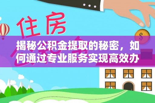 上街揭秘公积金提取的秘密，如何通过专业服务实现高效办理？