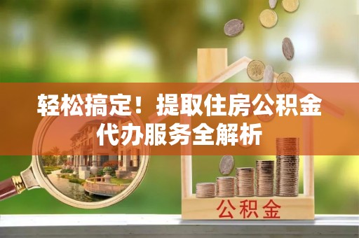 上街轻松搞定！提取住房公积金代办服务全解析
