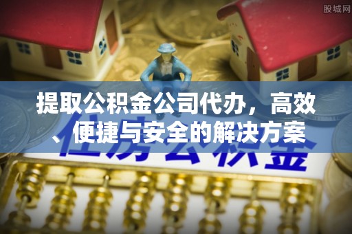 上街提取公积金公司代办，高效、便捷与安全的解决方案