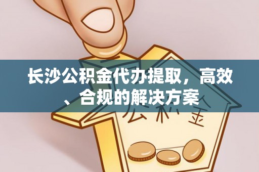 上街长沙公积金代办提取，高效、合规的解决方案