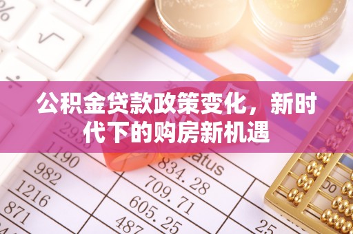 上街公积金贷款政策变化，新时代下的购房新机遇