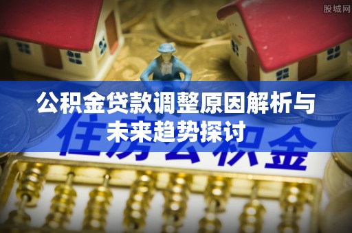 上街公积金贷款调整原因解析与未来趋势探讨