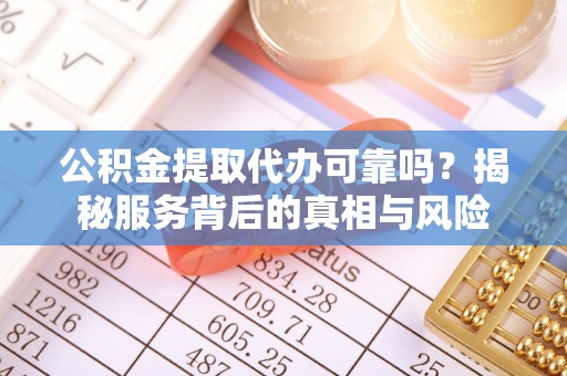 上街公积金提取代办可靠吗？揭秘服务背后的真相与风险