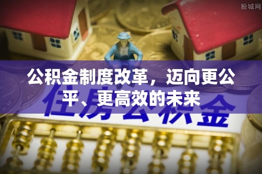 上街公积金制度改革，迈向更公平、更高效的未来