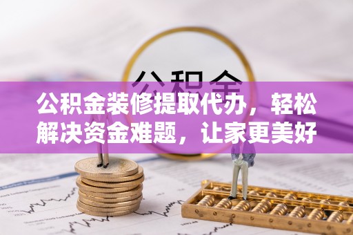 上街公积金装修提取代办，轻松解决资金难题，让家更美好