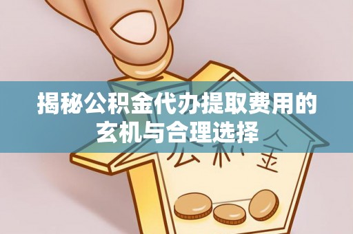 上街揭秘公积金代办提取费用的玄机与合理选择