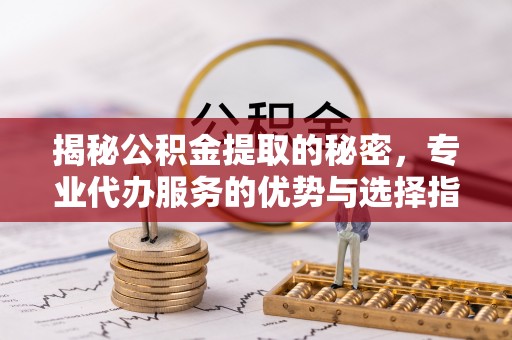 上街揭秘公积金提取的秘密，专业代办服务的优势与选择指南