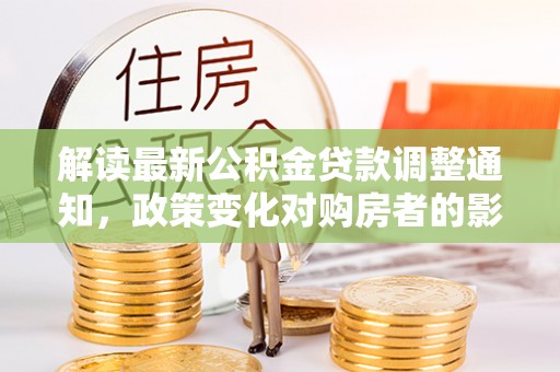 上街解读最新公积金贷款调整通知，政策变化对购房者的影响