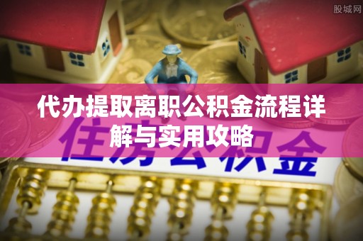 上街代办提取离职公积金流程详解与实用攻略