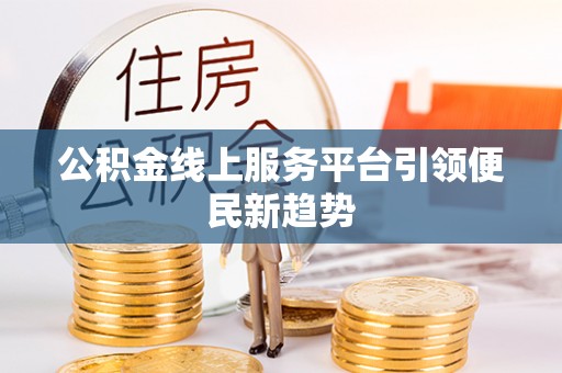 上街公积金线上服务平台引领便民新趋势