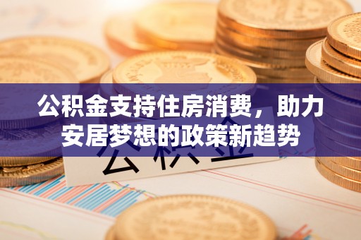 上街公积金支持住房消费，助力安居梦想的政策新趋势