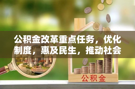 上街公积金改革重点任务，优化制度，惠及民生，推动社会公平发展