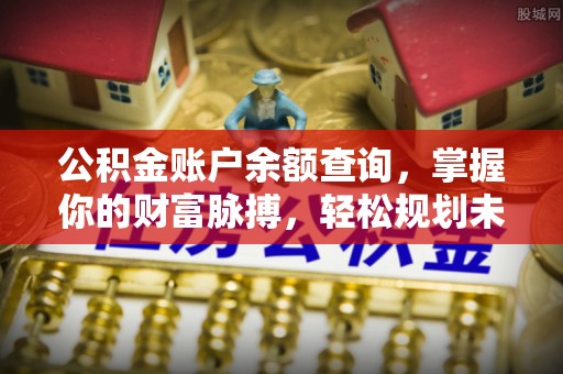 上街公积金账户余额查询，掌握你的财富脉搏，轻松规划未来