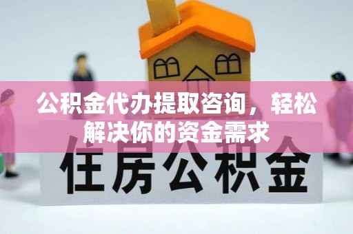 上街公积金代办提取咨询，轻松解决你的资金需求