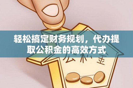 上街轻松搞定财务规划，代办提取公积金的高效方式