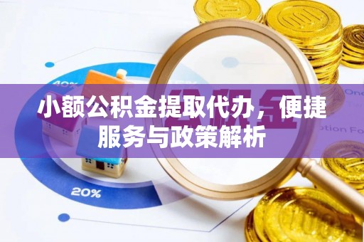 上街小额公积金提取代办，便捷服务与政策解析