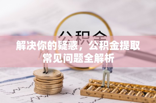 上街解决你的疑惑，公积金提取常见问题全解析