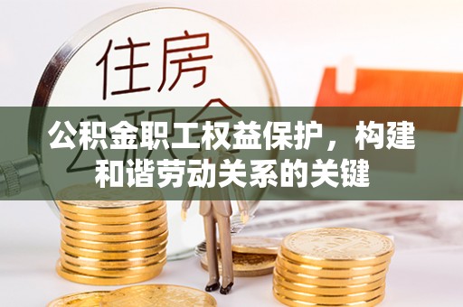 上街公积金职工权益保护，构建和谐劳动关系的关键