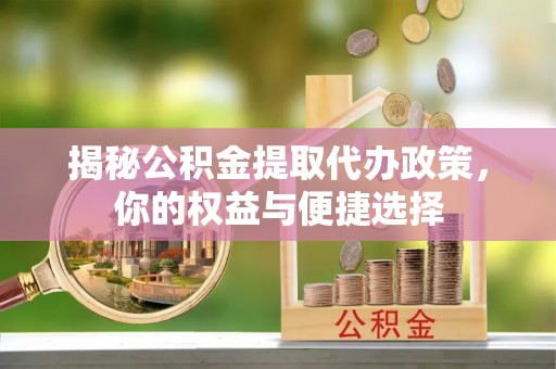 上街揭秘公积金提取代办政策，你的权益与便捷选择