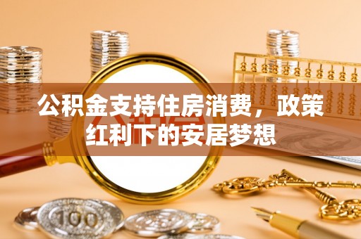 上街公积金支持住房消费，政策红利下的安居梦想