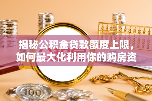 上街揭秘公积金贷款额度上限，如何最大化利用你的购房资金