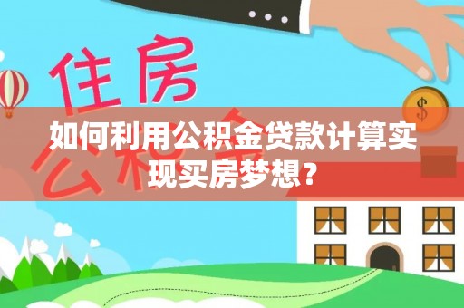 上街如何利用公积金贷款计算实现买房梦想？
