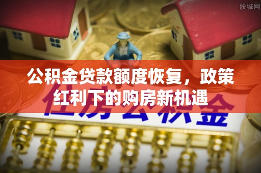 上街公积金贷款额度恢复，政策红利下的购房新机遇
