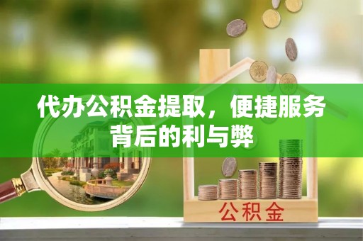 上街代办公积金提取，便捷服务背后的利与弊