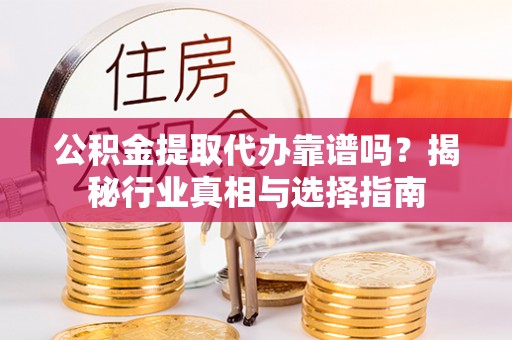 上街公积金提取代办靠谱吗？揭秘行业真相与选择指南
