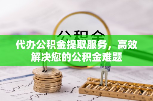 上街代办公积金提取服务，高效解决您的公积金难题