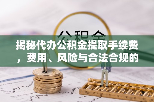 上街揭秘代办公积金提取手续费，费用、风险与合法合规的全解析