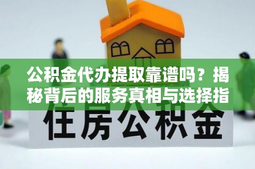 上街公积金代办提取靠谱吗？揭秘背后的服务真相与选择指南