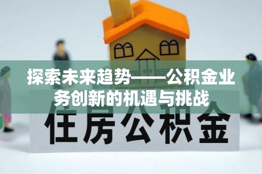 上街探索未来趋势——公积金业务创新的机遇与挑战