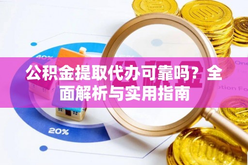 上街公积金提取代办可靠吗？全面解析与实用指南