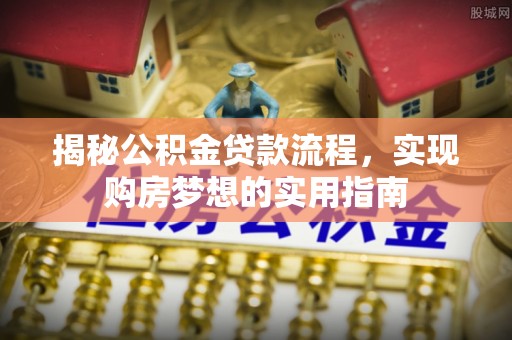 上街揭秘公积金贷款流程，实现购房梦想的实用指南