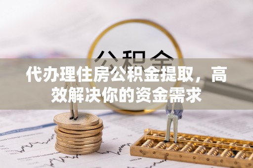 上街代办理住房公积金提取，高效解决你的资金需求