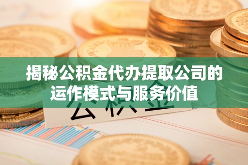 上街揭秘公积金代办提取公司的运作模式与服务价值