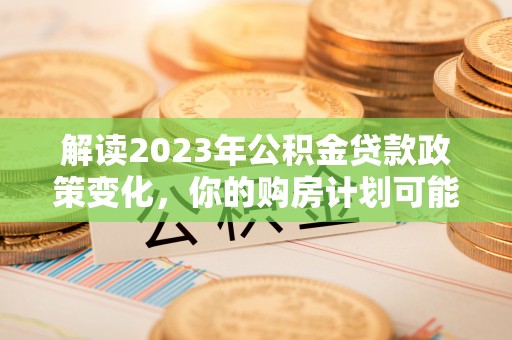 上街解读2023年公积金贷款政策变化，你的购房计划可能因此受益