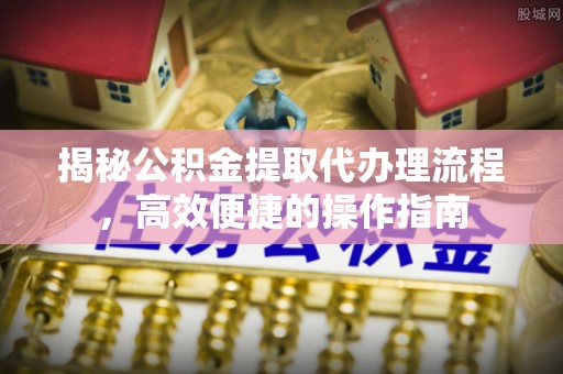 上街揭秘公积金提取代办理流程，高效便捷的操作指南