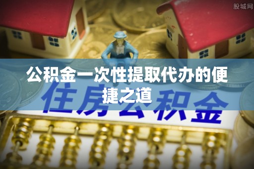 上街公积金一次性提取代办的便捷之道