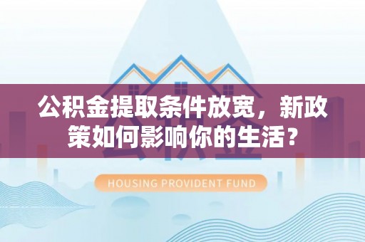 上街公积金提取条件放宽，新政策如何影响你的生活？