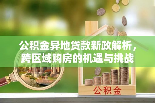 上街公积金异地贷款新政解析，跨区域购房的机遇与挑战