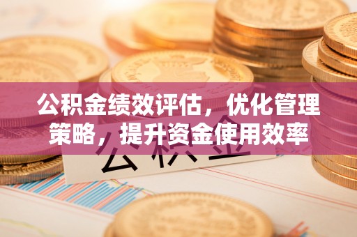 上街公积金绩效评估，优化管理策略，提升资金使用效率