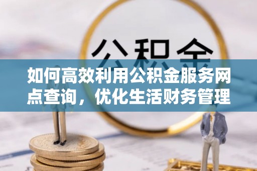 上街如何高效利用公积金服务网点查询，优化生活财务管理